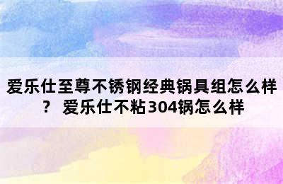 爱乐仕至尊不锈钢经典锅具组怎么样？ 爱乐仕不粘304锅怎么样